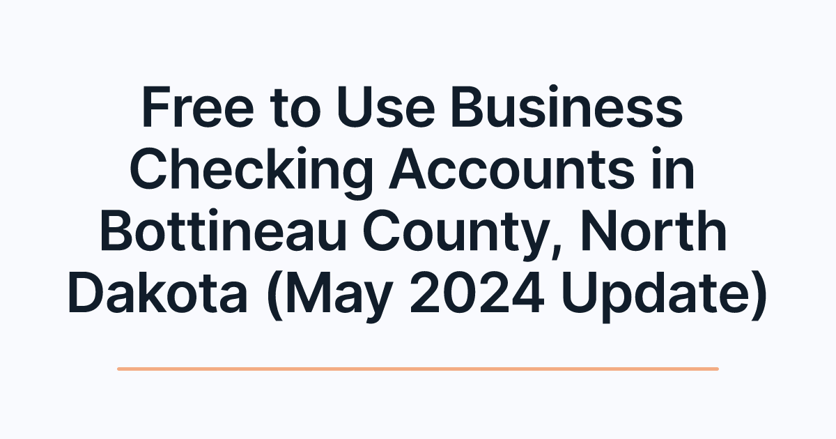 Free to Use Business Checking Accounts in Bottineau County, North Dakota (May 2024 Update)